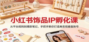 小红书饰品IP孵化课：从平台规则到爆款笔记，手把手教你打造高变现垂直账号-沧海聊项目