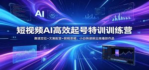 短视频AI高效起号特训训练营：赛道定位+文案配音+剪辑思维，小白快速做出高播放作品-沧海聊项目
