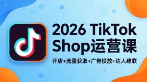 2026TikTok Shop运营课：开店+流量获取+广告投放+达人建联，解锁海外电商掘金路径-沧海聊项目