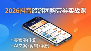 2026抖音旅游团购带券实战课：零粉零门槛，AI文案+剪辑+案例，躺着赚门票佣金-沧海聊项目