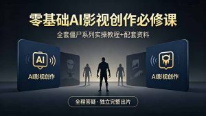 零基础AI影视创作必修课，全套僵尸系列实操教程加配套资料，全程答疑带你独立完整出片-沧海聊项目