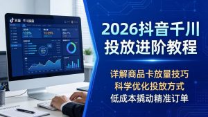 2026抖音千川投放进阶教程，详解商品卡放量技巧，科学优化投放方式，低成本撬动精准订单-沧海聊项目