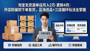 淘宝无货源5.0单店月入2万-更新4月：开店防骗到下单发货，蓝海选品+三店循环玩法全掌握-沧海聊项目