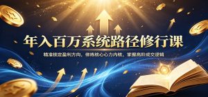 年入百万系统路径修行课：精准锁定盈利方向，修炼核心心力内核，掌握高阶成交逻辑-沧海聊项目