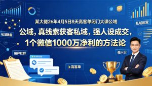某大佬26年4月5日8天高客单闭门大课公域，真线索获客私域，强人设成交，1个微信1000W净利的方法论-沧海聊项目