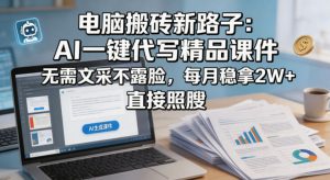 电脑搬砖新路子：AI一键代写精品课件，无需文采不露脸，每月稳拿2W+，直接照搬-沧海聊项目