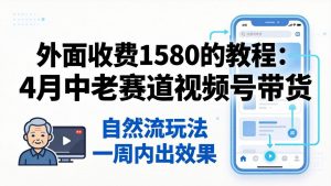 外面收费1580的教程：4月中老年赛道视频号带货，自然流玩法一周内可以出效果-沧海聊项目