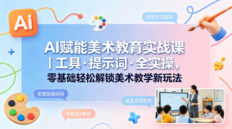 AI赋能美术教育实战课｜工具·提示词·全实操，零基础轻松解锁美术教学新玩法-沧海聊项目