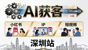 2026AI获客大课深圳站：4月17日-19日3天2夜拆透小红书+IP+短视频，老板操盘手必来-沧海聊项目