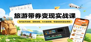 旅游带券变现实战课：账号起号涨粉，团购挂载，AI文案剪辑，零基础轻松副业增收-沧海聊项目