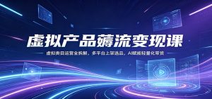 虚拟产品薅流变现课：虚拟类目运营全拆解，多平台上架选品，AI赋能轻量化带货-沧海聊项目