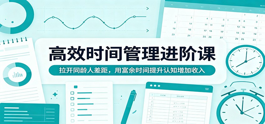 高效时间管理进阶课：拉开同龄人差距，用富余时间提升认知增加收入-沧海聊项目