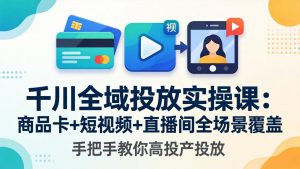 千川全域投放实操课-更新4月30：商品卡+短视频+直播间全场景覆盖，手把手教你高投产投放-沧海聊项目