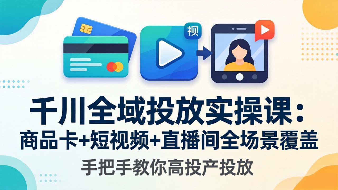 千川全域投放实操课-更新4月30：商品卡+短视频+直播间全场景覆盖，手把手教你高投产投放-沧海聊项目
