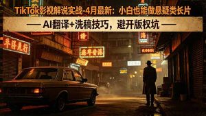 TikTok影视解说实战-4月最新：小白也能做悬疑类长片，AI翻译+洗稿技巧，避开版权坑-沧海聊项目