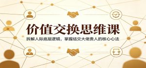 价值交换思维课：拆解人际底层逻辑，掌握结交大佬贵人的核心心法-沧海聊项目