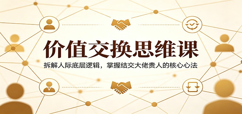 价值交换思维课：拆解人际底层逻辑，掌握结交大佬贵人的核心心法-沧海聊项目