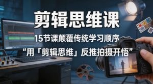 剪辑思维课，15节课颠覆传统学习顺序用「剪辑思维」反推拍摄开悟-沧海聊项目