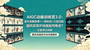 AIGC动画训练营3.0：音乐拆解叙事+一镜到底+口型匹配：国风获奖IP动画如何炼成？这套课全拆解-沧海聊项目