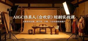 AIGC仿真人《合欢宗》短剧实战课：从剧本到后期，提示词，分镜，小白也能快速量产-沧海聊项目