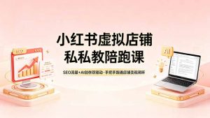 小红书虚拟店铺私教陪跑课，SEO流量+AI创作双驱动，手把手跑通店铺变现闭环-沧海聊项目