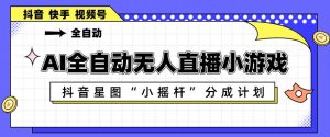 AI全自动直播小游戏，抖音星图小摇杆分成计划，支持多账号矩阵化运营【揭秘】-沧海聊项目