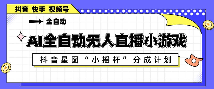 AI全自动直播小游戏，抖音星图小摇杆分成计划，支持多账号矩阵化运营【揭秘】-沧海聊项目