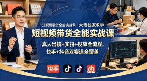 短视频带货全能实战课｜大佬独家教学，真人出镜+实拍+投放全流程，快手+抖音双赛道全覆盖-沧海聊项目