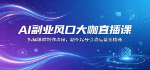 AI副业风口大咖直播课：拆解爆款制作流程，副业起号引流运营全精通-沧海聊项目