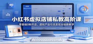 小红书虚拟店铺私教高阶课：零基础0粉开店，虚拟产品引流变现全链路教学-沧海聊项目