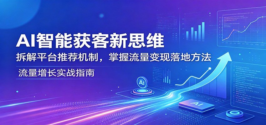 AI智能获客新思维：拆解平台推荐机制，掌握流量变现落地方法-沧海聊项目
