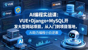 AI编程实战课：VUE+Django+MySQL开发大型网站项目，从入门到项目落地，AI助力编程小白逆袭-沧海聊项目