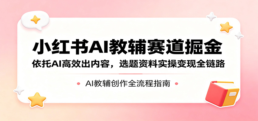 小红书AI教辅赛道掘金：依托AI高效出内容，选题资料实操变现全链路-沧海聊项目
