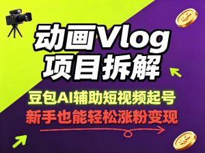动画Vlog项目拆解，豆包AI辅助短视频起号，新手也能轻松涨粉，43条作品涨粉8.3W-沧海聊项目