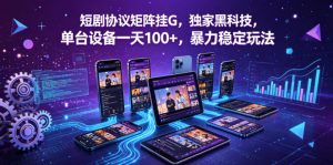 短剧协议矩阵挂G，独家黑科技，单台设备一天100+，暴力稳定玩法【揭秘】-沧海聊项目
