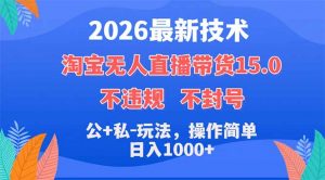 2026最新技术，淘宝无人直播带货15.0，不封号，不违规，公+私玩法，操作简单，日入1000+-沧海聊项目