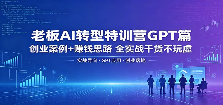 老板AI转型特训营GPT篇：创业案例+赚钱思路，全实战干货不玩虚-沧海聊项目
