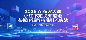 2026AI获客大课：小红书短视频落地，老板IP矩阵精准引流实战-沧海聊项目