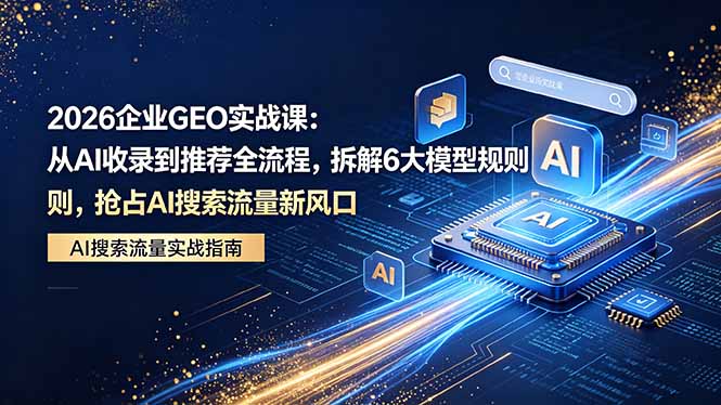 2026 企业GEO实战课：从AI收录到推荐全流程，拆解6大模型规则，抢占 AI 搜索流量新风口-沧海聊项目