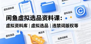 闲鱼虚拟选品资料课：虚拟资料库丨虚拟选品丨违禁词版权等-沧海聊项目