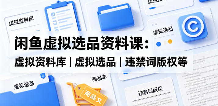 闲鱼虚拟选品资料课：虚拟资料库丨虚拟选品丨违禁词版权等-沧海聊项目