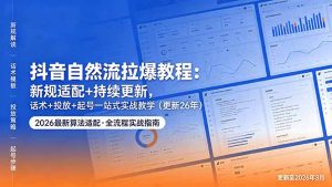 抖音自然流拉爆教程：新规适配+持续更新，话术+投放+起号一站式实战教学(更新26年5月11-沧海聊项目