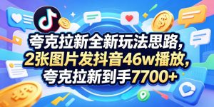 夸克拉新全新玩法思路，2张图片发抖音46w播放，夸克拉新到手7700+，3385字完整教程附上【付费文章】-沧海聊项目