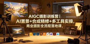 AIGC摄影训练营｜AI置景+合成精修+多工具实操，商业摄影全流程落地课-沧海聊项目