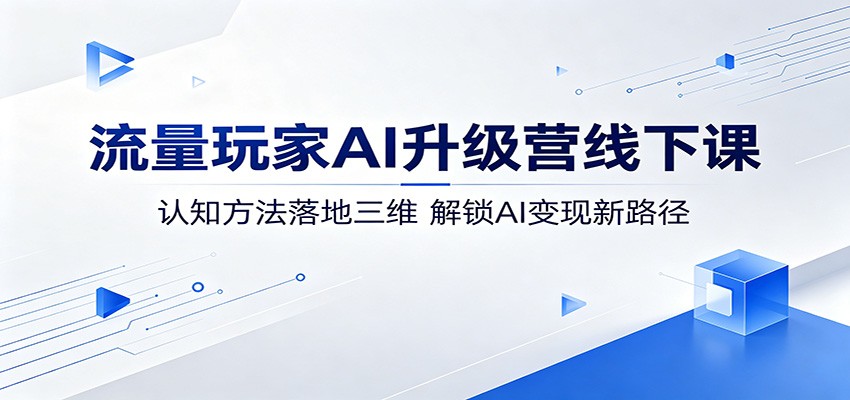 流量玩家AI升级营线下课：认知方法落地三维，解锁AI变现新路径-沧海聊项目