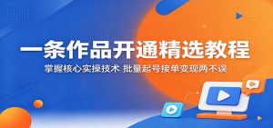 一条作品开通精选教程：掌握核心实操技术，批量起号接单变现两不误-沧海聊项目