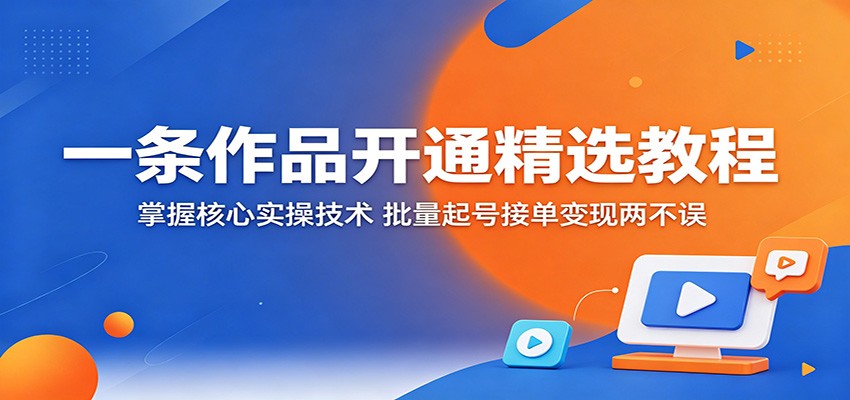 一条作品开通精选教程：掌握核心实操技术，批量起号接单变现两不误-沧海聊项目