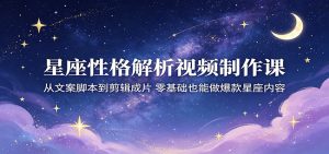 星座性格解析视频制作课：从文案脚本到剪辑成片，零基础也能做爆款星座内容-沧海聊项目