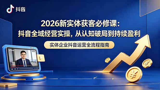 2026新实体获客必修课：抖音全域经营实操，从认知破局到持续盈利-沧海聊项目