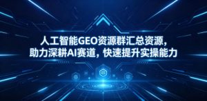 人工智能GEO资源群汇总资源，助力深耕AI赛道，快速提升实操能力-沧海聊项目